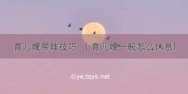 育儿嫂带娃技巧 （ 育儿嫂一般怎么休息）