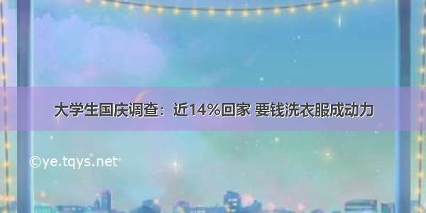 大学生国庆调查：近14%回家 要钱洗衣服成动力