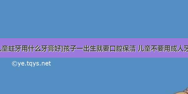 [儿童蛀牙用什么牙膏好]孩子一出生就要口腔保洁 儿童不要用成人牙膏