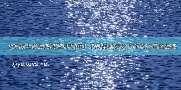 【作物生长模拟模型APSIM】不同品种参数下作物产量的模拟