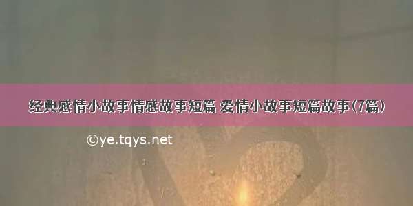 经典感情小故事情感故事短篇 爱情小故事短篇故事(7篇)