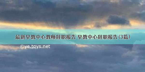 最新早教中心教师辞职报告 早教中心辞职报告(3篇)