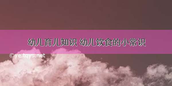 幼儿育儿知识	幼儿饮食的小常识