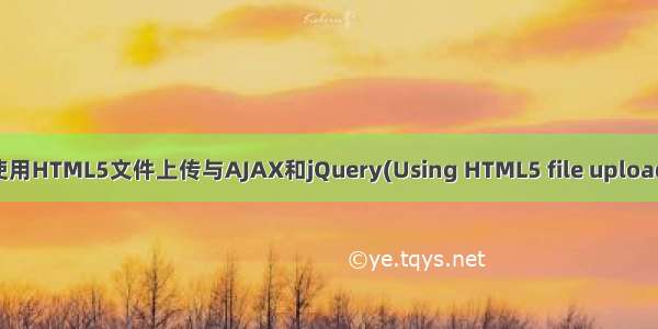 html5支持ajax和jQuery吗 使用HTML5文件上传与AJAX和jQuery(Using HTML5 file uploads with AJAX and jQuery)...