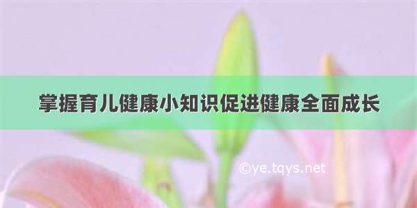 掌握育儿健康小知识促进健康全面成长