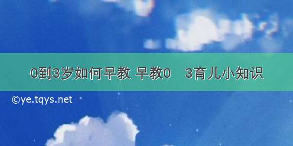 0到3岁如何早教 早教0∼3育儿小知识