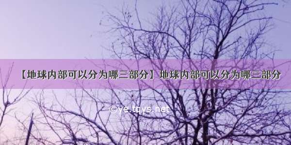 【地球内部可以分为哪三部分】地球内部可以分为哪三部分