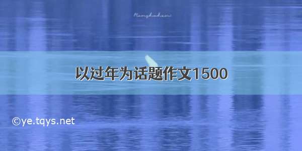 以过年为话题作文1500