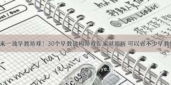 再来一波早教游戏！30个早教建构游戏在家就能玩 可以省不少早教钱！