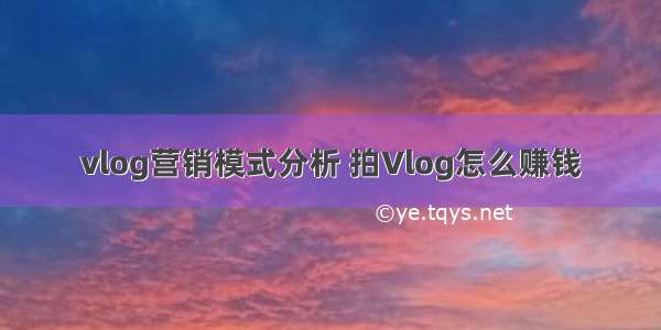 vlog营销模式分析 拍Vlog怎么赚钱