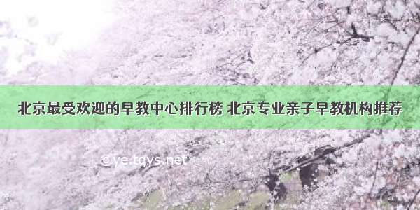 北京最受欢迎的早教中心排行榜 北京专业亲子早教机构推荐