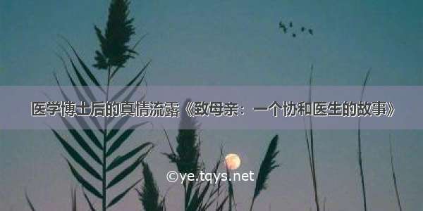 医学博士后的真情流露《致母亲：一个协和医生的故事》