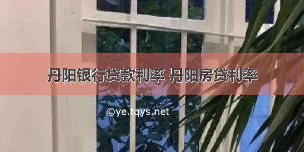 丹阳银行贷款利率 丹阳房贷利率