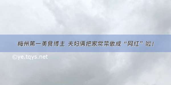 梅州第一美食博主 夫妇俩把家常菜做成“网红”啦！