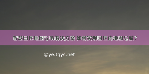 智慧园区地图导航解决方案 如何实现园区内地图导航？