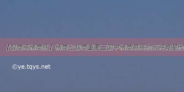 【智商高情商低】情商比智商重要三国中情商最高的武将竟是他