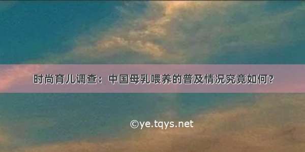 时尚育儿调查：中国母乳喂养的普及情况究竟如何？