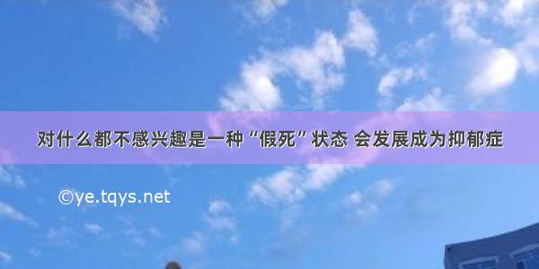 对什么都不感兴趣是一种“假死”状态 会发展成为抑郁症