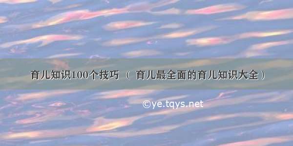 育儿知识100个技巧 （ 育儿最全面的育儿知识大全）