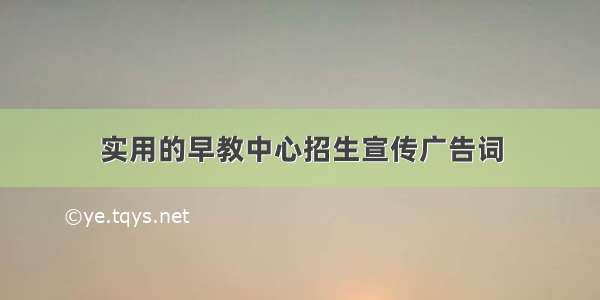 实用的早教中心招生宣传广告词